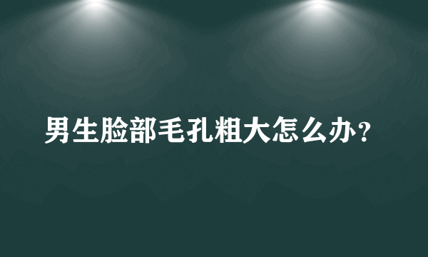 男生脸部毛孔粗大怎么办？