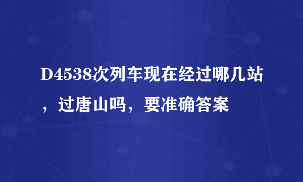 D4538次列车现在经过哪几站，过唐山吗，要准确答案