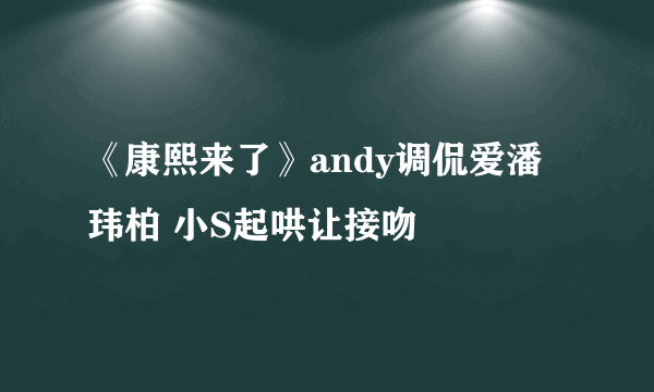 《康熙来了》andy调侃爱潘玮柏 小S起哄让接吻