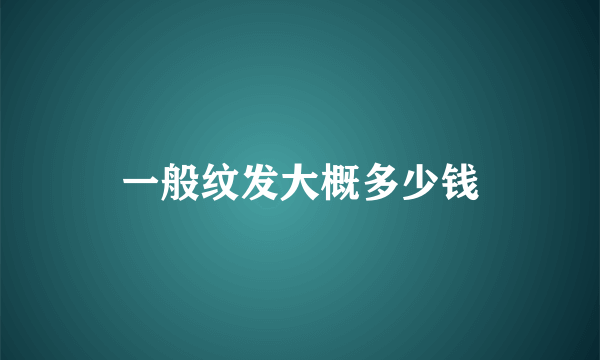 一般纹发大概多少钱