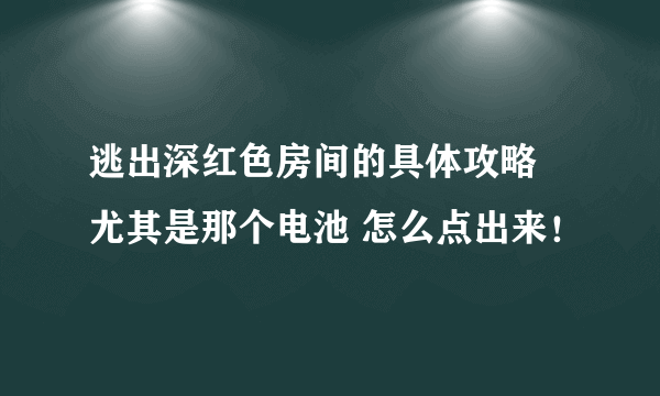 逃出深红色房间的具体攻略 尤其是那个电池 怎么点出来！