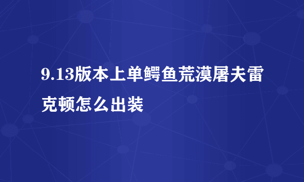 9.13版本上单鳄鱼荒漠屠夫雷克顿怎么出装