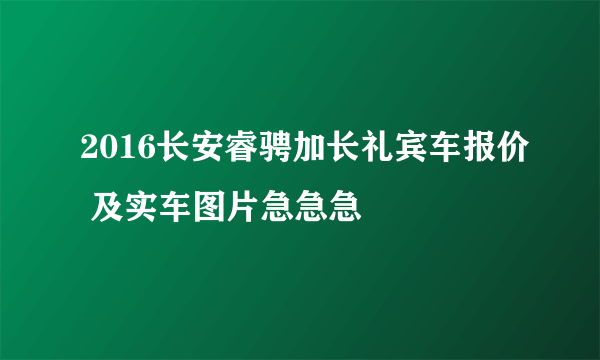 2016长安睿骋加长礼宾车报价 及实车图片急急急