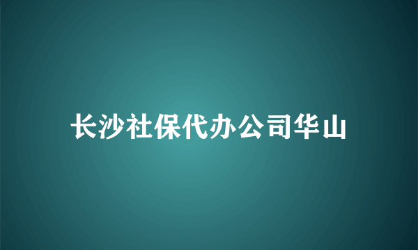 长沙社保代办公司华山