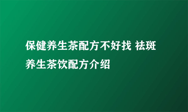 保健养生茶配方不好找 祛斑养生茶饮配方介绍