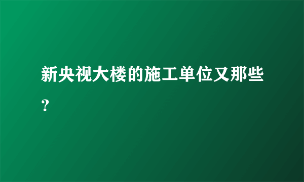 新央视大楼的施工单位又那些？