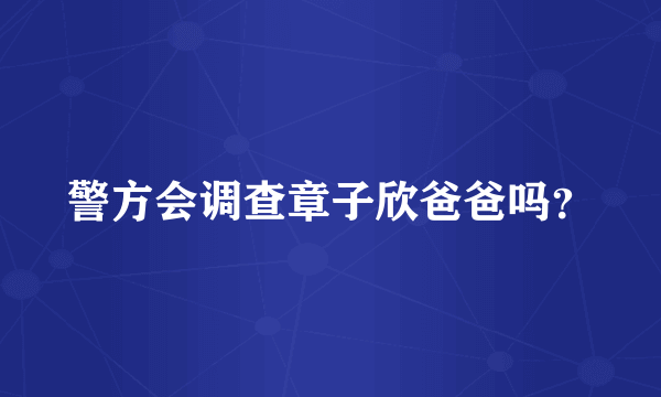 警方会调查章子欣爸爸吗？