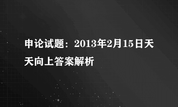 申论试题：2013年2月15日天天向上答案解析