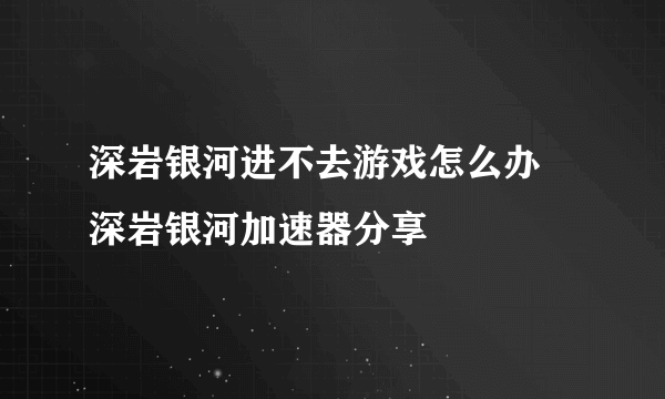 深岩银河进不去游戏怎么办 深岩银河加速器分享