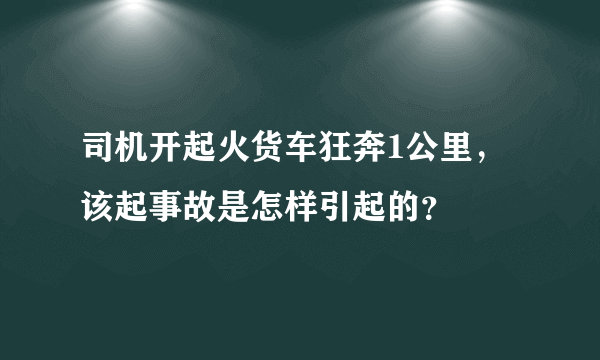 司机开起火货车狂奔1公里，该起事故是怎样引起的？