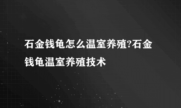 石金钱龟怎么温室养殖?石金钱龟温室养殖技术