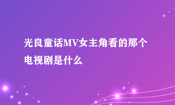 光良童话MV女主角看的那个电视剧是什么