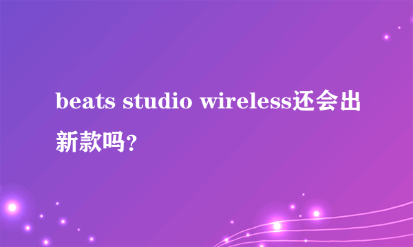 beats studio wireless还会出新款吗？