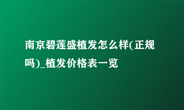 南京碧莲盛植发怎么样(正规吗)_植发价格表一览