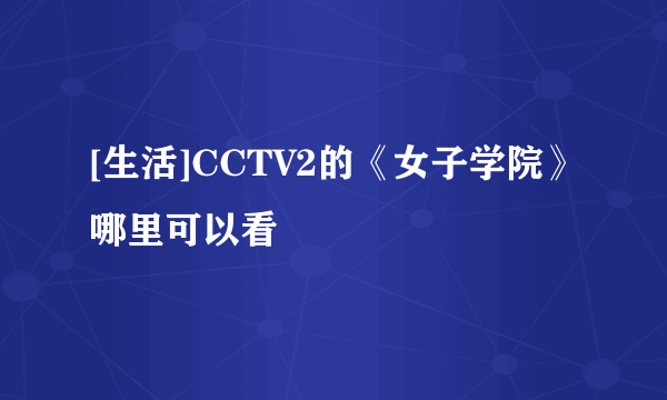 [生活]CCTV2的《女子学院》哪里可以看