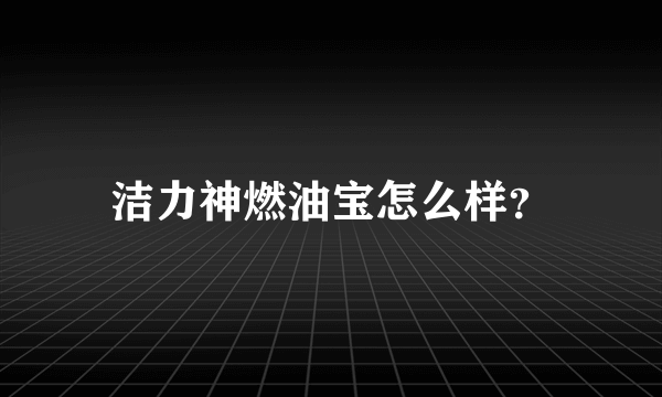 洁力神燃油宝怎么样？