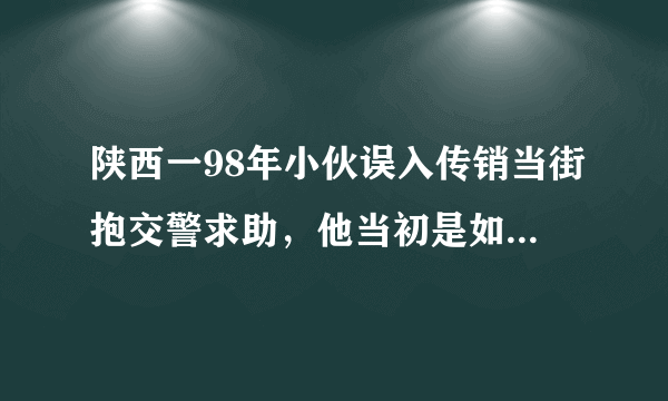 陕西一98年小伙误入传销当街抱交警求助，他当初是如何进入组织内部的？