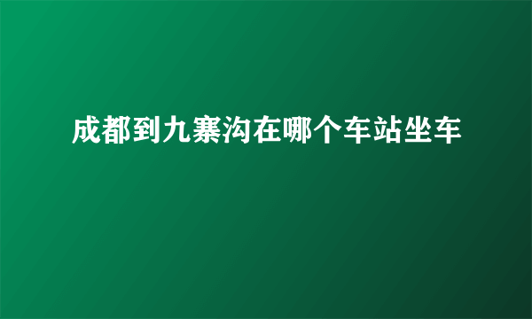 成都到九寨沟在哪个车站坐车