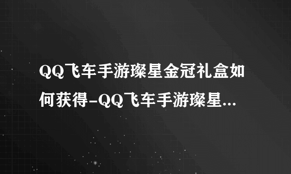 QQ飞车手游璨星金冠礼盒如何获得-QQ飞车手游璨星金冠礼盒获得方法