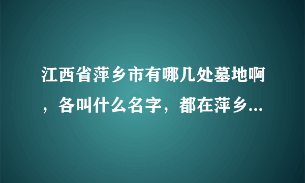 江西省萍乡市有哪几处墓地啊，各叫什么名字，都在萍乡的什么位置呢？