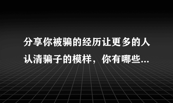 分享你被骗的经历让更多的人认清骗子的模样，你有哪些被骗的经历？