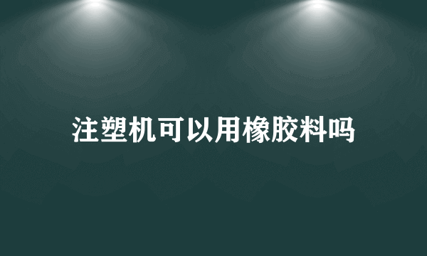 注塑机可以用橡胶料吗