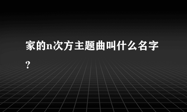 家的n次方主题曲叫什么名字？