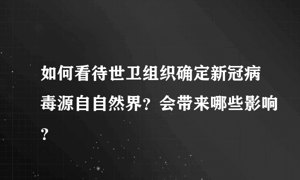 如何看待世卫组织确定新冠病毒源自自然界？会带来哪些影响？