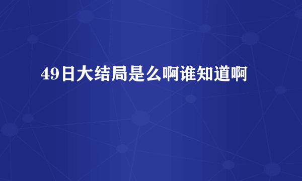 49日大结局是么啊谁知道啊