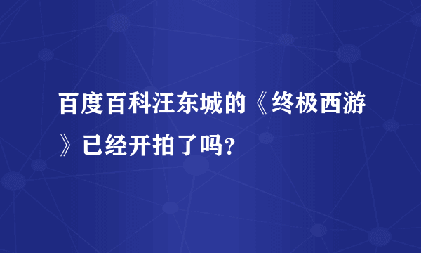 百度百科汪东城的《终极西游》已经开拍了吗？