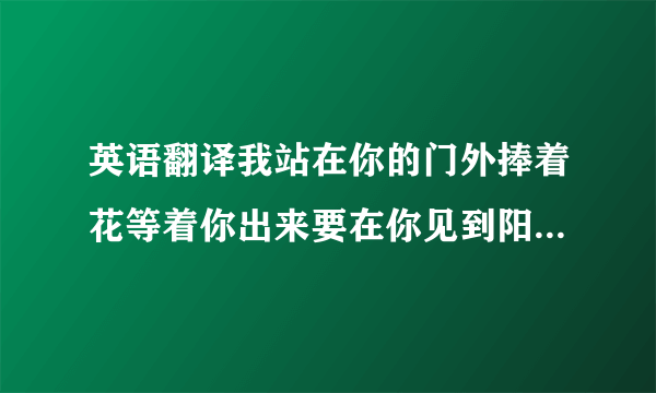 英语翻译我站在你的门外捧着花等着你出来要在你见到阳光前先给你我的爱门推开陌生的对白你和他牵手走出来我牵强的微笑却只能转身