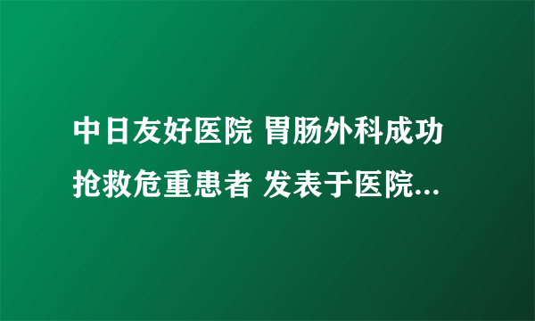 中日友好医院 胃肠外科成功抢救危重患者 发表于医院网站新闻版块