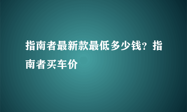 指南者最新款最低多少钱？指南者买车价