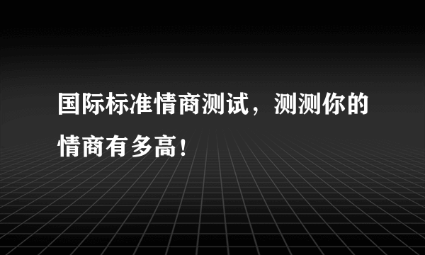 国际标准情商测试，测测你的情商有多高！