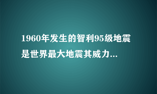 1960年发生的智利95级地震是世界最大地震其威力到底有多大