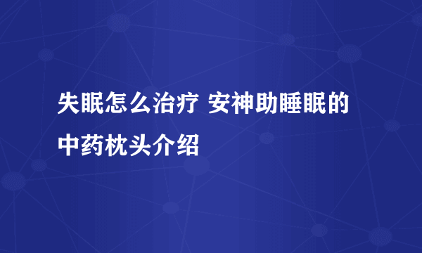 失眠怎么治疗 安神助睡眠的中药枕头介绍