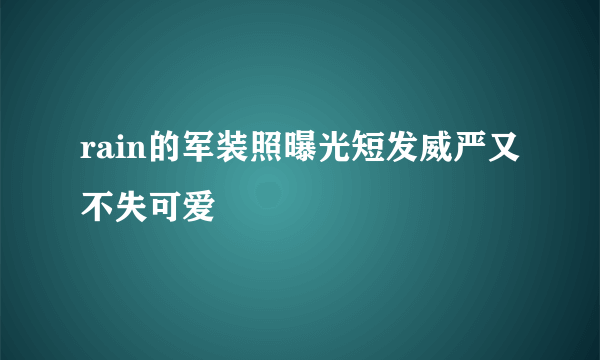 rain的军装照曝光短发威严又不失可爱