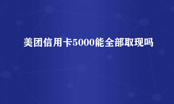 美团信用卡5000能全部取现吗