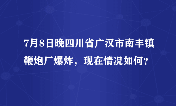 7月8日晚四川省广汉市南丰镇鞭炮厂爆炸，现在情况如何？