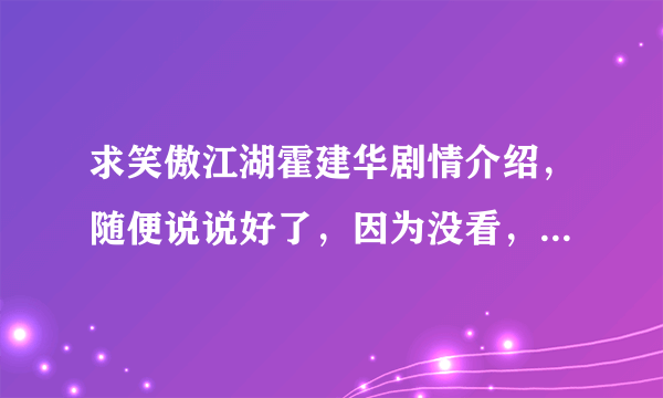 求笑傲江湖霍建华剧情介绍，随便说说好了，因为没看，大家都说比较雷~大家讲讲吧~