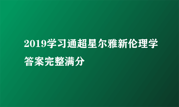 2019学习通超星尔雅新伦理学答案完整满分