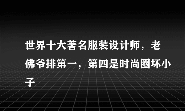 世界十大著名服装设计师，老佛爷排第一，第四是时尚圈坏小子