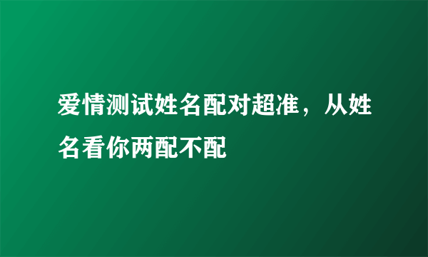 爱情测试姓名配对超准，从姓名看你两配不配