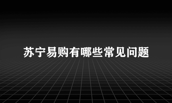 苏宁易购有哪些常见问题