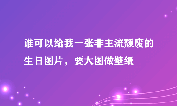 谁可以给我一张非主流颓废的生日图片，要大图做壁纸