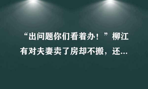 “出问题你们看着办！”柳江有对夫妻卖了房却不搬，还在门口拴狗, 你怎么看？