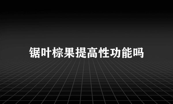 锯叶棕果提高性功能吗