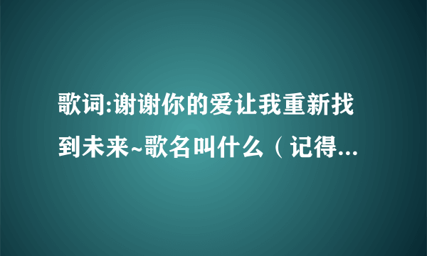 歌词:谢谢你的爱让我重新找到未来~歌名叫什么（记得好像是女唱的）