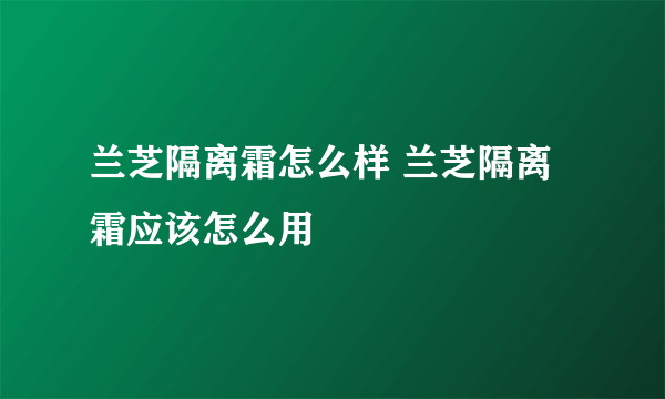 兰芝隔离霜怎么样 兰芝隔离霜应该怎么用