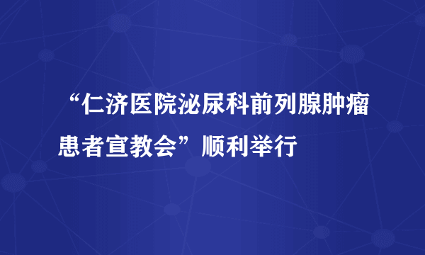 “仁济医院泌尿科前列腺肿瘤患者宣教会”顺利举行